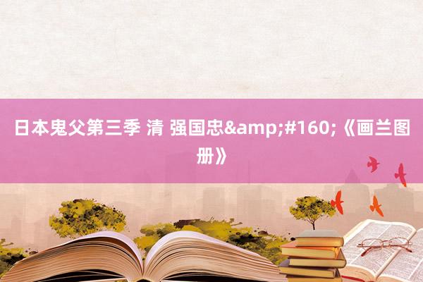 日本鬼父第三季 清 强国忠&#160;《画兰图册》