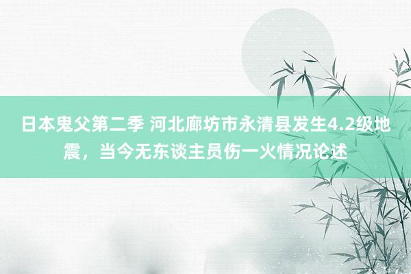日本鬼父第二季 河北廊坊市永清县发生4.2级地震，当今无东谈主员伤一火情况论述