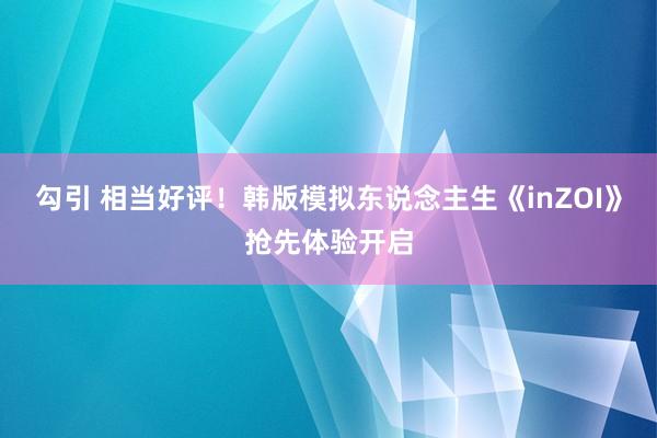 勾引 相当好评！韩版模拟东说念主生《inZOI》抢先体验开启