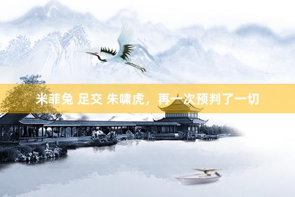 米菲兔 足交 朱啸虎，再一次预判了一切