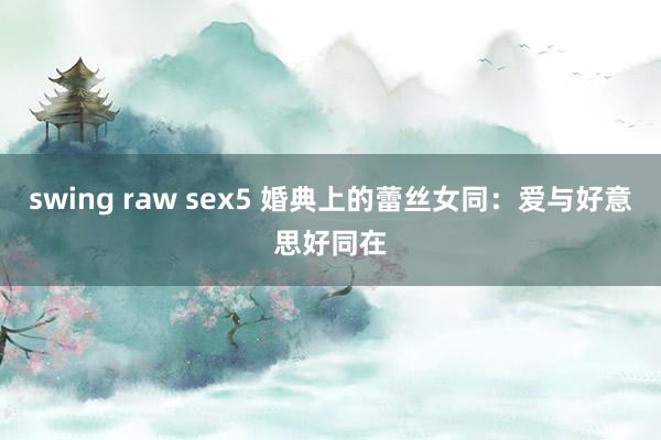 swing raw sex5 婚典上的蕾丝女同：爱与好意思好同在