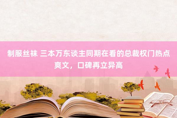 制服丝袜 三本万东谈主同期在看的总裁权门热点爽文，口碑再立异高