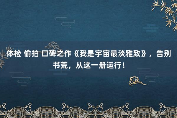 体检 偷拍 口碑之作《我是宇宙最淡雅致》，告别书荒，从这一册运行！