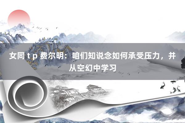 女同 t p 费尔明：咱们知说念如何承受压力，并从空幻中学习