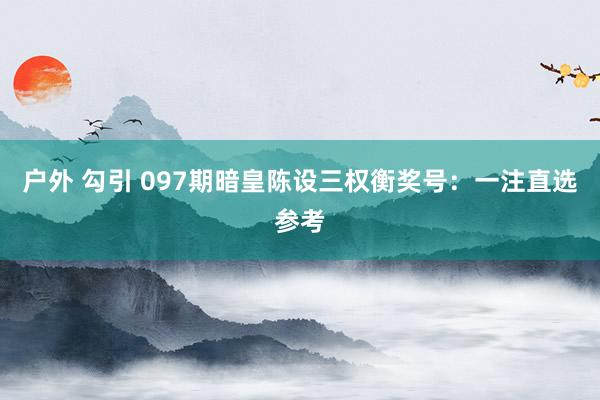 户外 勾引 097期暗皇陈设三权衡奖号：一注直选参考