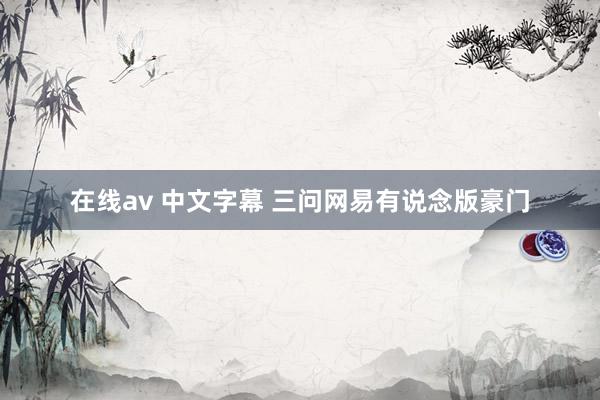 在线av 中文字幕 三问网易有说念版豪门