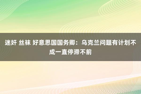 迷奸 丝袜 好意思国国务卿：乌克兰问题有计划不成一直停滞不前