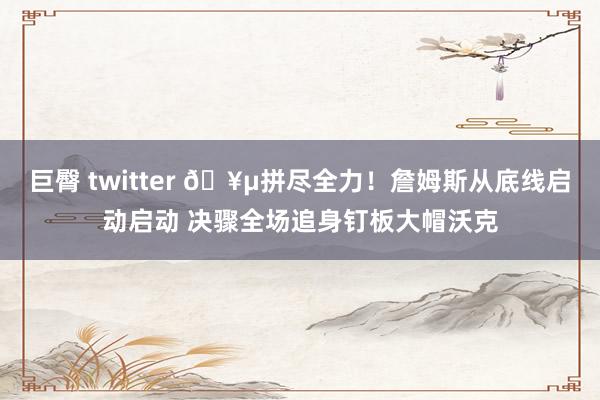 巨臀 twitter 🥵拼尽全力！詹姆斯从底线启动启动 决骤全场追身钉板大帽沃克