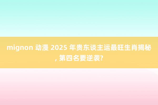 mignon 动漫 2025 年贵东谈主运最旺生肖揭秘， 第四名要逆袭?