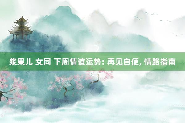 浆果儿 女同 下周情谊运势: 再见自便， 情路指南