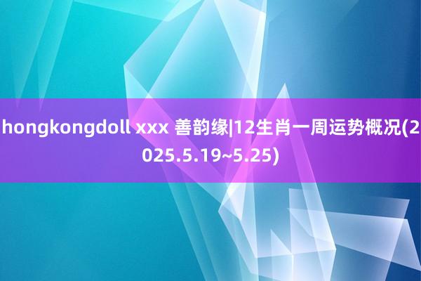 hongkongdoll xxx 善韵缘|12生肖一周运势概况(2025.5.19~5.25)